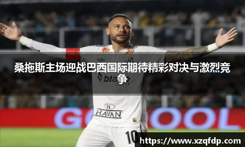 桑拖斯主场迎战巴西国际期待精彩对决与激烈竞争