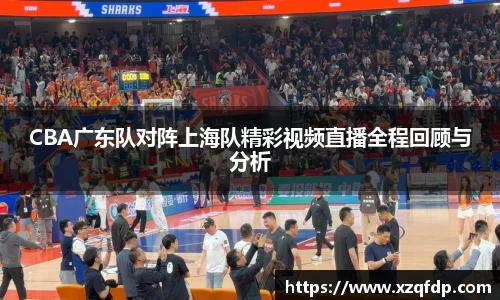 CBA广东队对阵上海队精彩视频直播全程回顾与分析