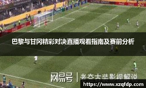 巴黎与甘冈精彩对决直播观看指南及赛前分析