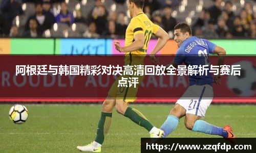 阿根廷与韩国精彩对决高清回放全景解析与赛后点评
